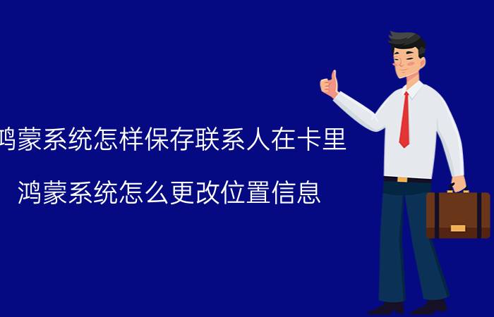 鸿蒙系统怎样保存联系人在卡里 鸿蒙系统怎么更改位置信息？